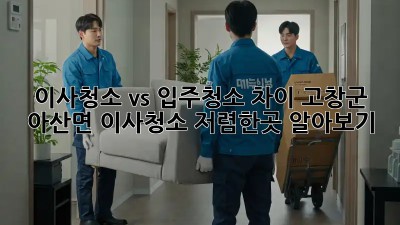 이사청소 vs 입주청소 차이? 고창군 아산면 이사청소 저렴한곳 알아보기! ✨
