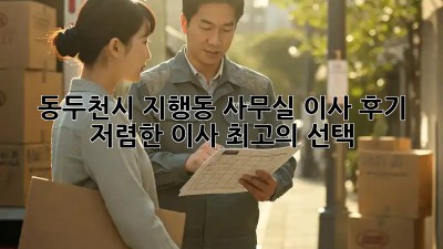 동두천시 지행동 사무실 이사 후기: 저렴한 이사, 최고의 선택! 💯